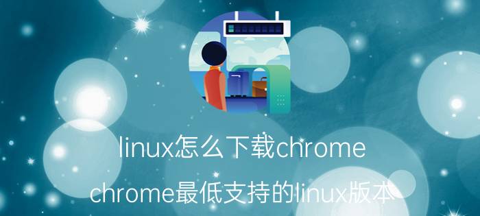 linux怎么下载chrome chrome最低支持的linux版本？